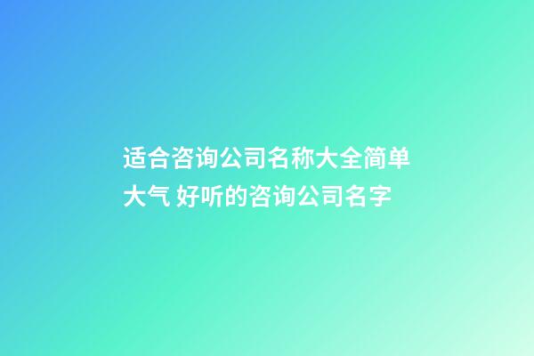 适合咨询公司名称大全简单大气 好听的咨询公司名字